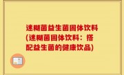 迷糊菌益生菌固体饮料(迷糊菌固体饮料：搭配益生菌的健康饮品)