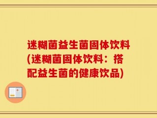 迷糊菌益生菌固体饮料(迷糊菌固体饮料：搭配益生菌的健康饮品)