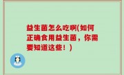 益生菌怎么吃啊(如何正确食用益生菌，你需要知道这些！)
