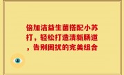 倍加洁益生菌搭配小苏打，轻松打造清新肠道，告别困扰的完美组合