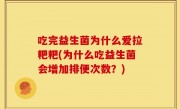 吃完益生菌为什么爱拉粑粑(为什么吃益生菌会增加排便次数？)