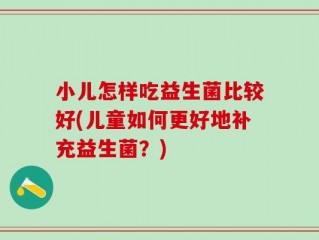 小儿怎样吃益生菌比较好(儿童如何更好地补充益生菌？)