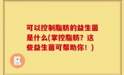 可以控制脂肪的益生菌是什么(掌控脂肪？这些益生菌可帮助你！)