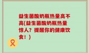 益生菌酸奶瓶热量高不高(益生菌酸奶瓶热量惊人？提醒你的健康饮食！)