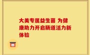 大美专属益生菌 为健康助力开启肠道活力新体验