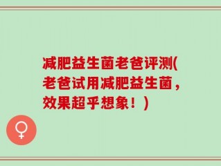 减肥益生菌老爸评测(老爸试用减肥益生菌，效果超乎想象！)