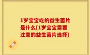 1岁宝宝吃的益生菌片是什么(1岁宝宝需要注意的益生菌片选择)