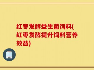 红枣发酵益生菌饲料(红枣发酵提升饲料营养效益)