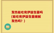 发热能吃宛伊益生菌吗(能吃宛伊益生菌缓解发热吗？)