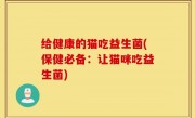 给健康的猫吃益生菌(保健必备：让猫咪吃益生菌)