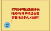 5岁孩子喝益生菌多长时间停(孩子喝益生菌需要持续多久才能停？)