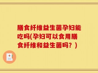 膳食纤维益生菌孕妇能吃吗(孕妇可以食用膳食纤维和益生菌吗？)