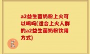 a2益生菌奶粉上火可以喝吗(适合上火人群的a2益生菌奶粉饮用方式)
