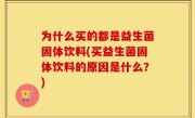 为什么买的都是益生菌固体饮料(买益生菌固体饮料的原因是什么？)