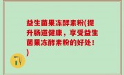 益生菌果冻酵素粉(提升肠道健康，享受益生菌果冻酵素粉的好处！)