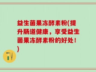 益生菌果冻酵素粉(提升肠道健康，享受益生菌果冻酵素粉的好处！)