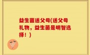 益生菌送父母(送父母礼物，益生菌是明智选择！)