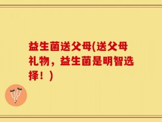 益生菌送父母(送父母礼物，益生菌是明智选择！)