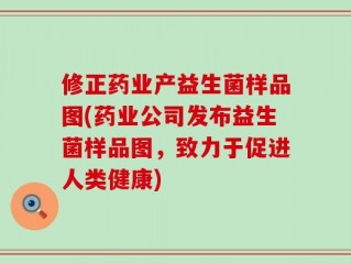 修正药业产益生菌样品图(药业公司发布益生菌样品图，致力于促进人类健康)
