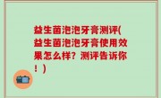 益生菌泡泡牙膏测评(益生菌泡泡牙膏使用效果怎么样？测评告诉你！)