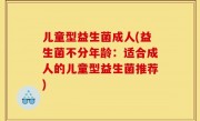 儿童型益生菌成人(益生菌不分年龄：适合成人的儿童型益生菌推荐)