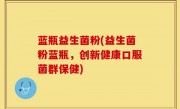 蓝瓶益生菌粉(益生菌粉蓝瓶，创新健康口服菌群保健)