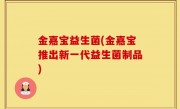 金嘉宝益生菌(金嘉宝推出新一代益生菌制品)