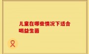 儿童在哪些情况下适合喝益生菌