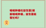 喉咙肿痛吃益生菌(缓解喉咙肿痛，益生菌能帮忙吗？
