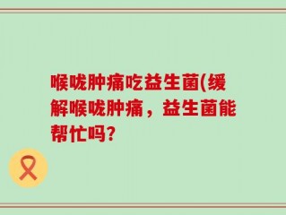 喉咙肿痛吃益生菌(缓解喉咙肿痛，益生菌能帮忙吗？