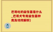 巴哥吃的益生菌是什么_巴哥犬专用益生菌种类及功效解析)
