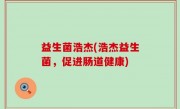 益生菌浩杰(浩杰益生菌，促进肠道健康)