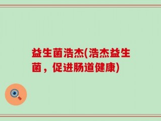 益生菌浩杰(浩杰益生菌，促进肠道健康)