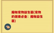 魔咖宠物益生菌(宠物的健康必备：魔咖益生菌)