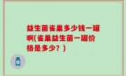 益生菌雀巢多少钱一罐啊(雀巢益生菌一罐价格是多少？)