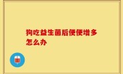 狗吃益生菌后便便增多怎么办