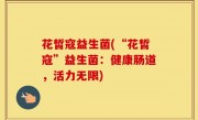 花皙寇益生菌(“花皙寇”益生菌：健康肠道，活力无限)