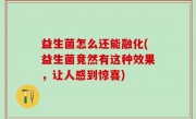 益生菌怎么还能融化(益生菌竟然有这种效果，让人感到惊喜)