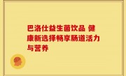 巴洛仕益生菌饮品 健康新选择畅享肠道活力与营养