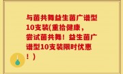 与菌共舞益生菌广谱型10支装(重拾健康，尝试菌共舞！益生菌广谱型10支装限时优惠！)