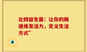 北四益生菌：让你的肠道焕发活力，定义生活方式”