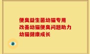 便臭益生菌幼猫专用 改善幼猫便臭问题助力幼猫健康成长