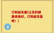 订购益生菌(让您的健康更美好，订购益生菌吧！)