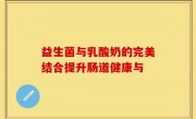 益生菌与乳酸奶的完美结合提升肠道健康与