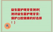 益生菌护理牙膏测评(测评益生菌护理牙膏：保护口腔健康的好选择！)
