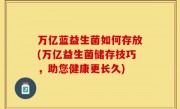 万亿蓝益生菌如何存放(万亿益生菌储存技巧，助您健康更长久)