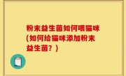 粉末益生菌如何喂猫咪(如何给猫咪添加粉末益生菌？)