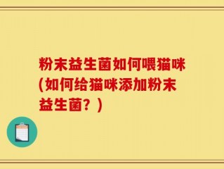 粉末益生菌如何喂猫咪(如何给猫咪添加粉末益生菌？)