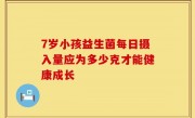 7岁小孩益生菌每日摄入量应为多少克才能健康成长