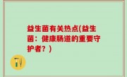益生菌有关热点(益生菌：健康肠道的重要守护者？)
